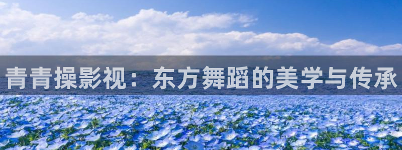 金牌影视下载：青青操影视：东方舞蹈的美学与传承