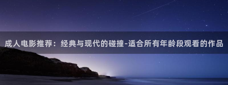 金牌影视在线观看：成人电影推荐：经典与现代的碰撞-适合所有年龄段观看的作品