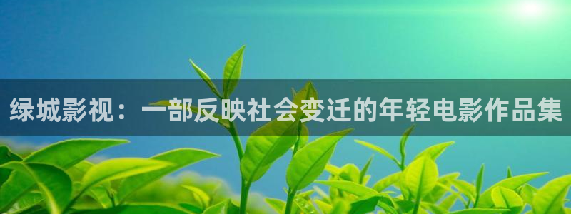 金牌影院官网入口：绿城影视：一部反映社会变迁的年轻电影作品集