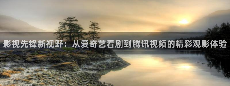 金牌影视官网首页入口：影视先锋新视野：从爱奇艺看剧到腾讯视频的精彩观影体验
