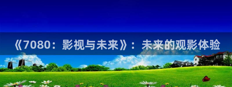 金牌销售电影：《7080：影视与未来》：未来的观影体验